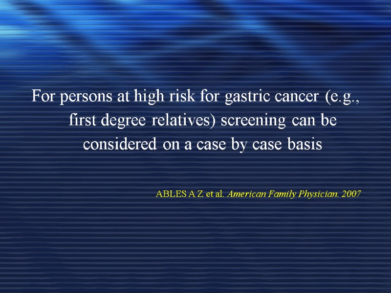 For persons at high risk for gastric cancer (e.g., first degree relatives) screening can